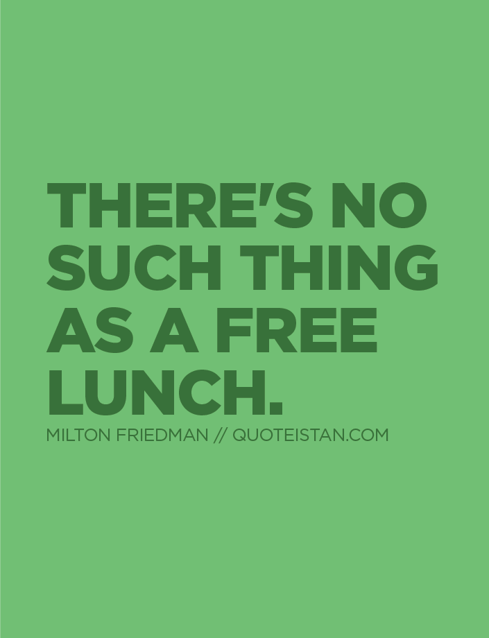 There's no such thing as a free lunch.